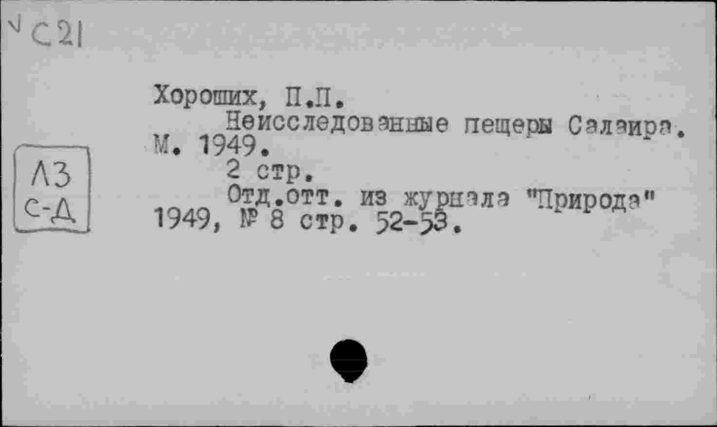 ﻿41 C2I
Хороших, П.П.
Неисследованные пещеры Салаиоя. М. 1949.
2 стр.
Отд.отт. из журнала "Поирода” 1949, № 8 стр. 52-53.